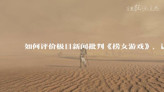 如何评价极目新闻批判《捞女游戏》，认为靠性别对立捞流量？